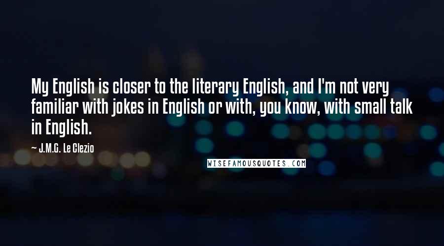 J.M.G. Le Clezio Quotes: My English is closer to the literary English, and I'm not very familiar with jokes in English or with, you know, with small talk in English.