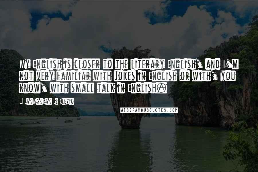 J.M.G. Le Clezio Quotes: My English is closer to the literary English, and I'm not very familiar with jokes in English or with, you know, with small talk in English.