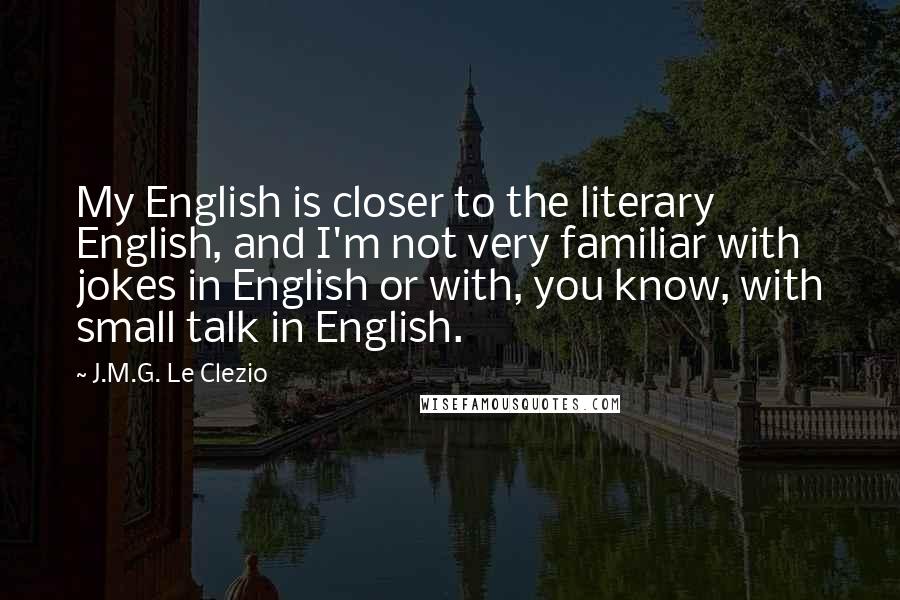 J.M.G. Le Clezio Quotes: My English is closer to the literary English, and I'm not very familiar with jokes in English or with, you know, with small talk in English.