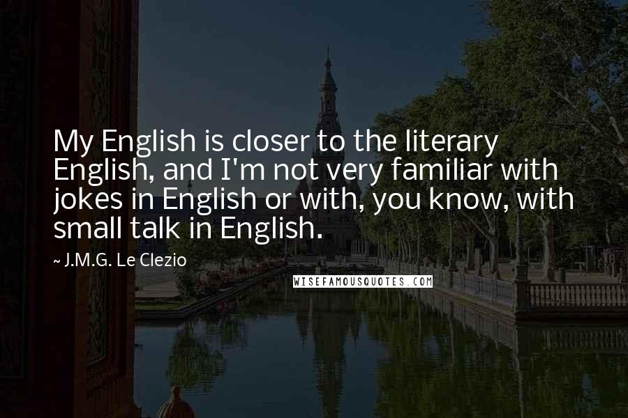 J.M.G. Le Clezio Quotes: My English is closer to the literary English, and I'm not very familiar with jokes in English or with, you know, with small talk in English.