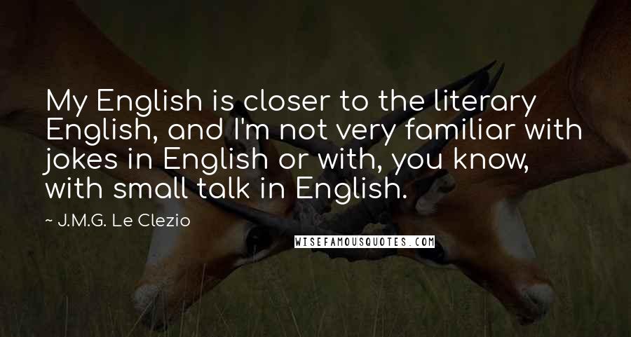 J.M.G. Le Clezio Quotes: My English is closer to the literary English, and I'm not very familiar with jokes in English or with, you know, with small talk in English.