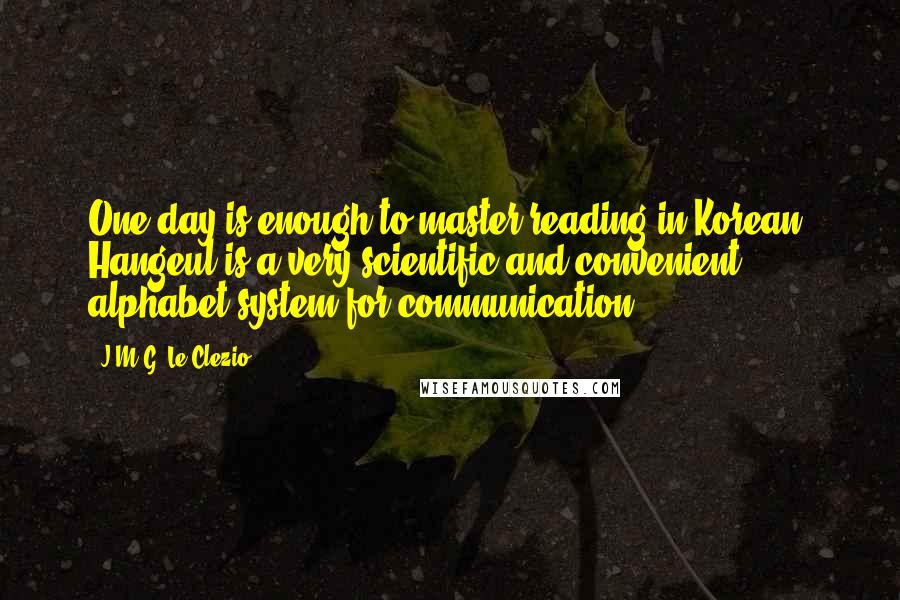 J.M.G. Le Clezio Quotes: One day is enough to master reading in Korean. Hangeul is a very scientific and convenient alphabet system for communication.