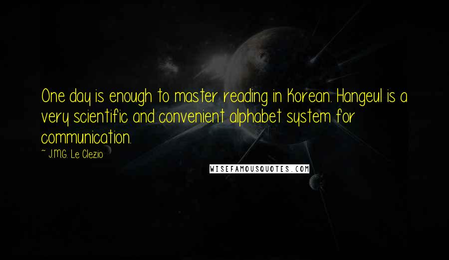 J.M.G. Le Clezio Quotes: One day is enough to master reading in Korean. Hangeul is a very scientific and convenient alphabet system for communication.