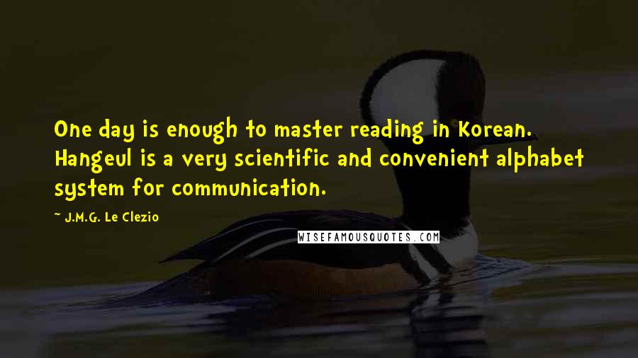 J.M.G. Le Clezio Quotes: One day is enough to master reading in Korean. Hangeul is a very scientific and convenient alphabet system for communication.