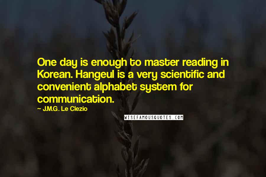 J.M.G. Le Clezio Quotes: One day is enough to master reading in Korean. Hangeul is a very scientific and convenient alphabet system for communication.