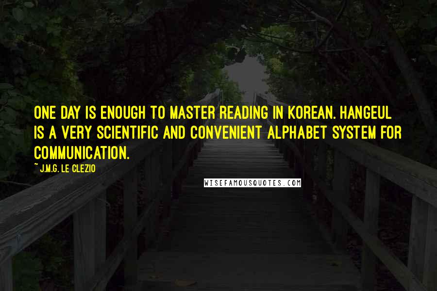 J.M.G. Le Clezio Quotes: One day is enough to master reading in Korean. Hangeul is a very scientific and convenient alphabet system for communication.