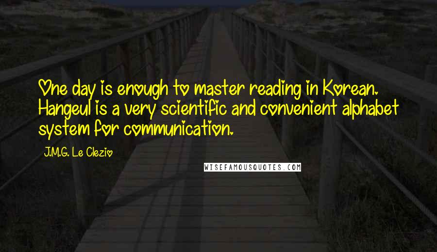 J.M.G. Le Clezio Quotes: One day is enough to master reading in Korean. Hangeul is a very scientific and convenient alphabet system for communication.