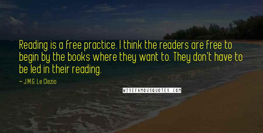 J.M.G. Le Clezio Quotes: Reading is a free practice. I think the readers are free to begin by the books where they want to. They don't have to be led in their reading.