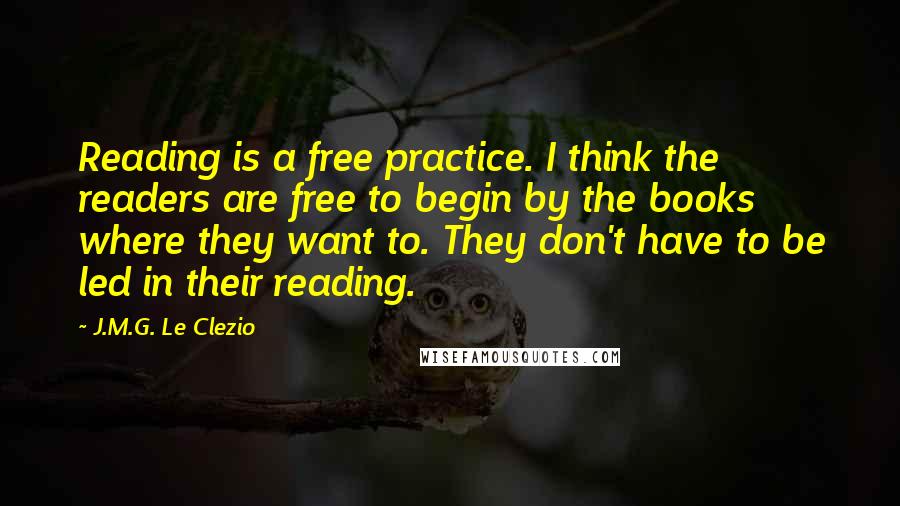 J.M.G. Le Clezio Quotes: Reading is a free practice. I think the readers are free to begin by the books where they want to. They don't have to be led in their reading.