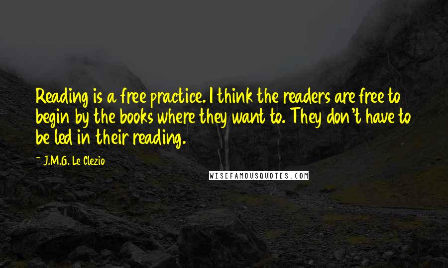 J.M.G. Le Clezio Quotes: Reading is a free practice. I think the readers are free to begin by the books where they want to. They don't have to be led in their reading.