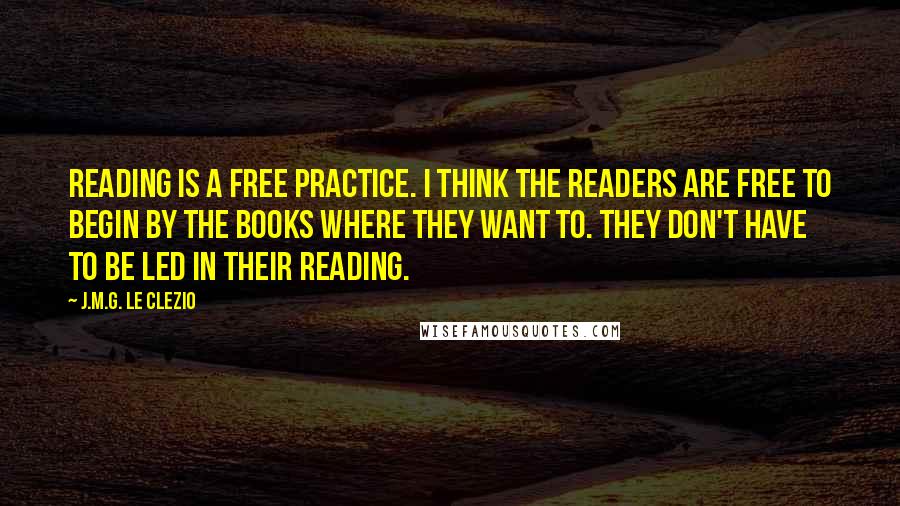 J.M.G. Le Clezio Quotes: Reading is a free practice. I think the readers are free to begin by the books where they want to. They don't have to be led in their reading.