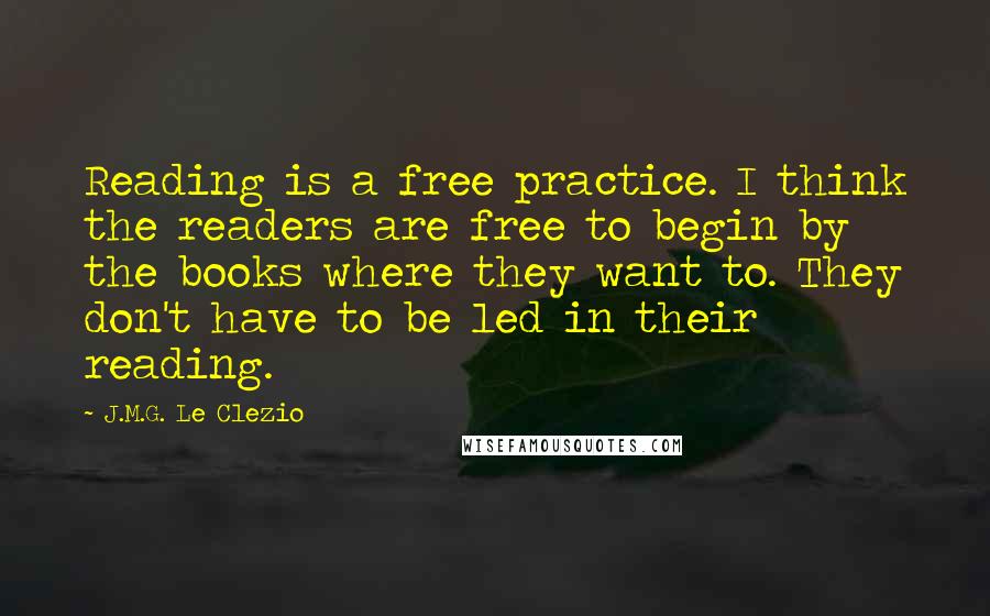 J.M.G. Le Clezio Quotes: Reading is a free practice. I think the readers are free to begin by the books where they want to. They don't have to be led in their reading.