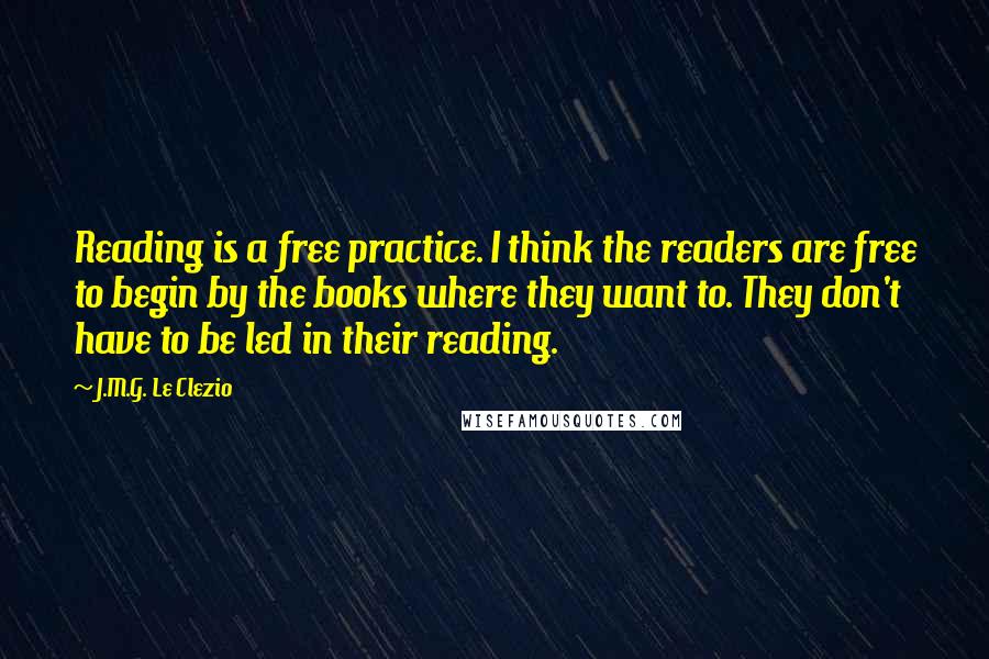 J.M.G. Le Clezio Quotes: Reading is a free practice. I think the readers are free to begin by the books where they want to. They don't have to be led in their reading.