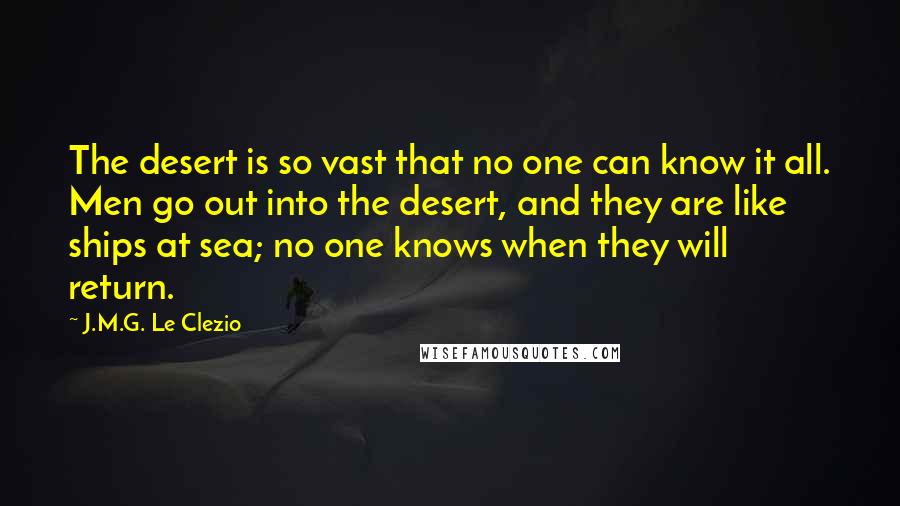 J.M.G. Le Clezio Quotes: The desert is so vast that no one can know it all. Men go out into the desert, and they are like ships at sea; no one knows when they will return.