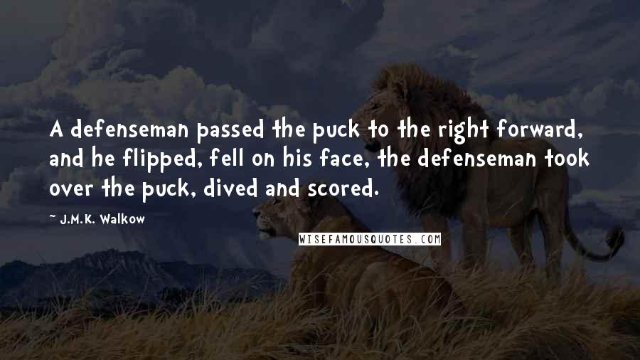 J.M.K. Walkow Quotes: A defenseman passed the puck to the right forward, and he flipped, fell on his face, the defenseman took over the puck, dived and scored.