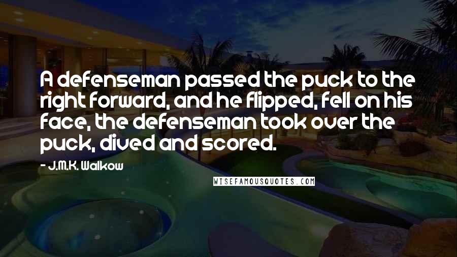 J.M.K. Walkow Quotes: A defenseman passed the puck to the right forward, and he flipped, fell on his face, the defenseman took over the puck, dived and scored.