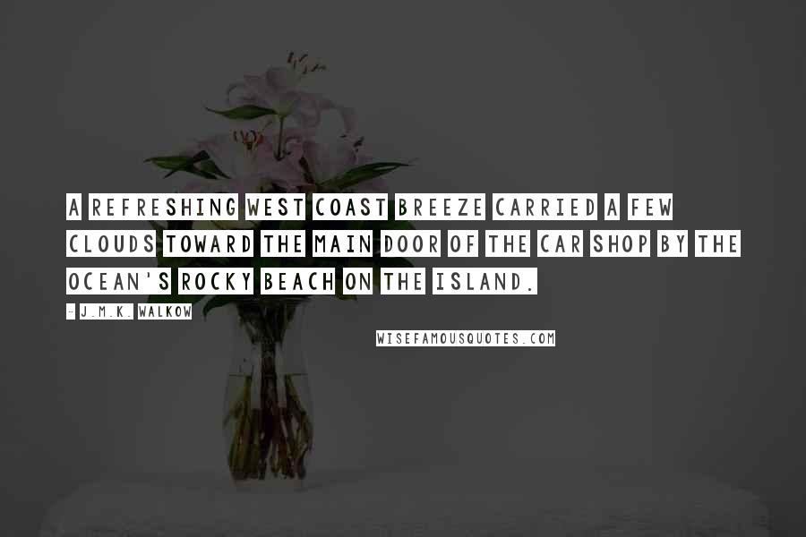 J.M.K. Walkow Quotes: A refreshing west coast breeze carried a few clouds toward the main door of the car shop by the ocean's rocky beach on the island.