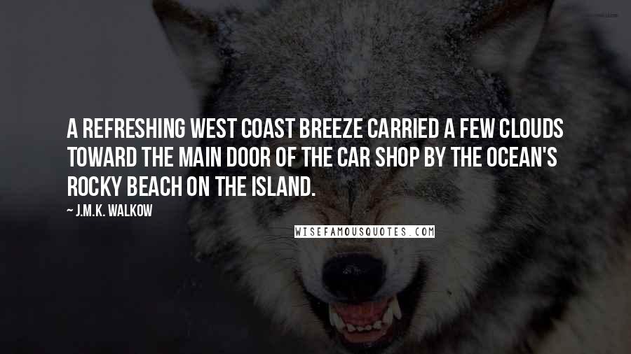 J.M.K. Walkow Quotes: A refreshing west coast breeze carried a few clouds toward the main door of the car shop by the ocean's rocky beach on the island.