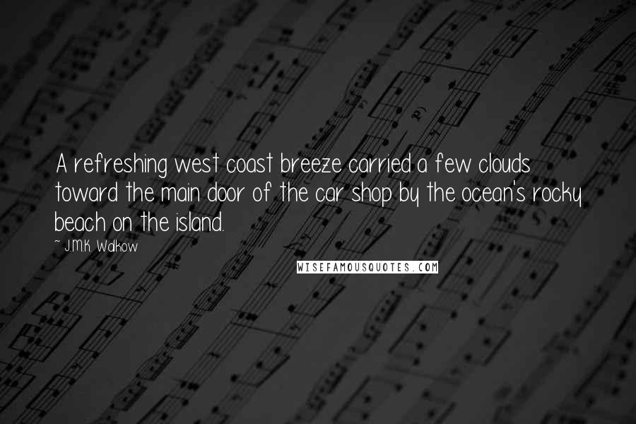 J.M.K. Walkow Quotes: A refreshing west coast breeze carried a few clouds toward the main door of the car shop by the ocean's rocky beach on the island.