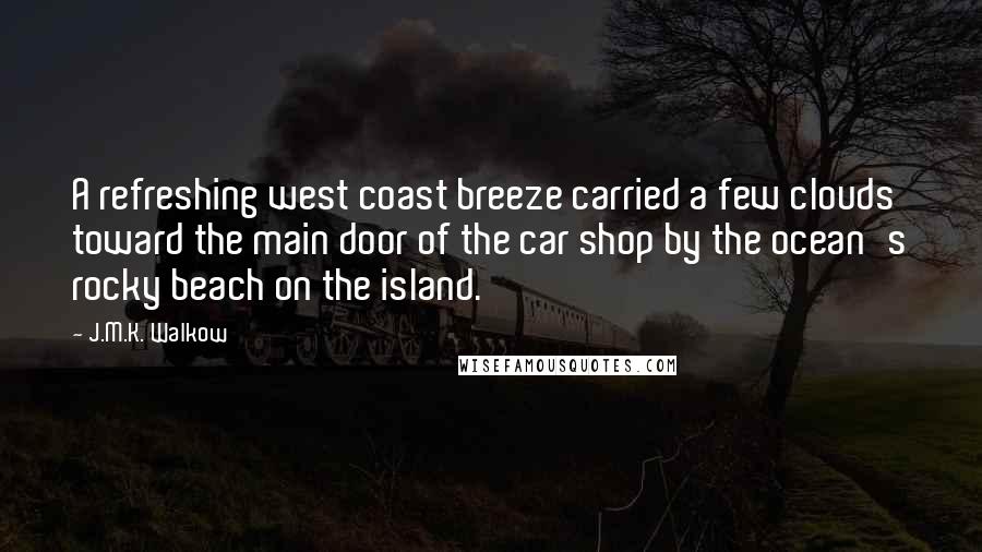 J.M.K. Walkow Quotes: A refreshing west coast breeze carried a few clouds toward the main door of the car shop by the ocean's rocky beach on the island.