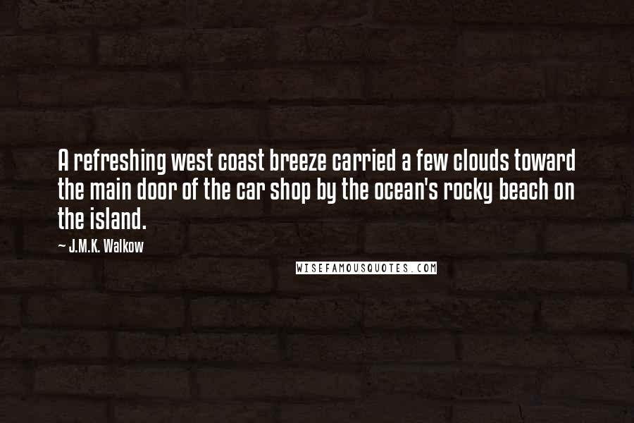 J.M.K. Walkow Quotes: A refreshing west coast breeze carried a few clouds toward the main door of the car shop by the ocean's rocky beach on the island.