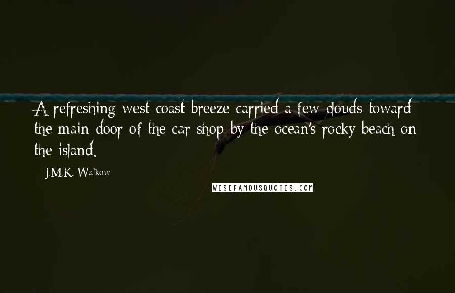 J.M.K. Walkow Quotes: A refreshing west coast breeze carried a few clouds toward the main door of the car shop by the ocean's rocky beach on the island.