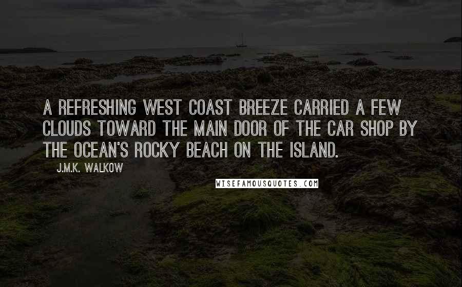 J.M.K. Walkow Quotes: A refreshing west coast breeze carried a few clouds toward the main door of the car shop by the ocean's rocky beach on the island.