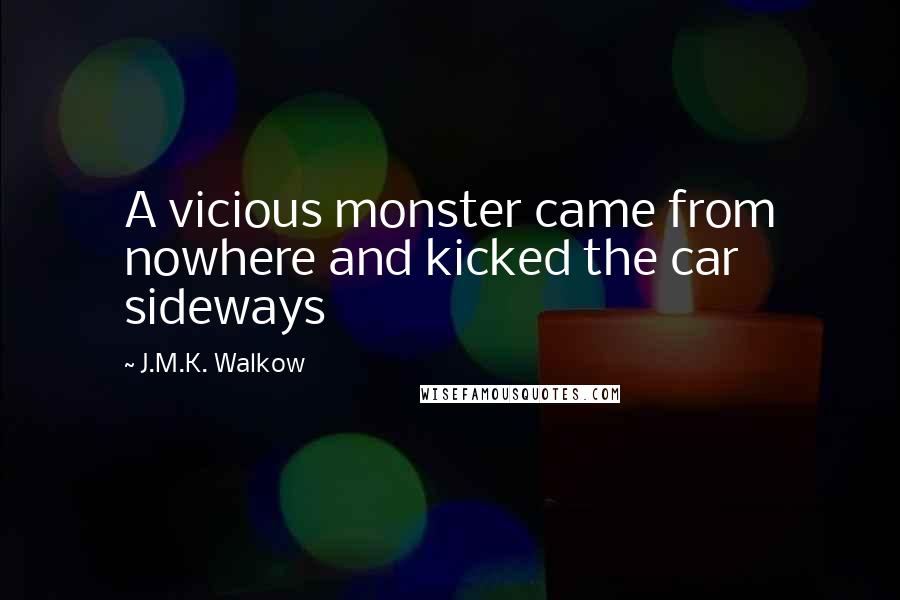 J.M.K. Walkow Quotes: A vicious monster came from nowhere and kicked the car sideways