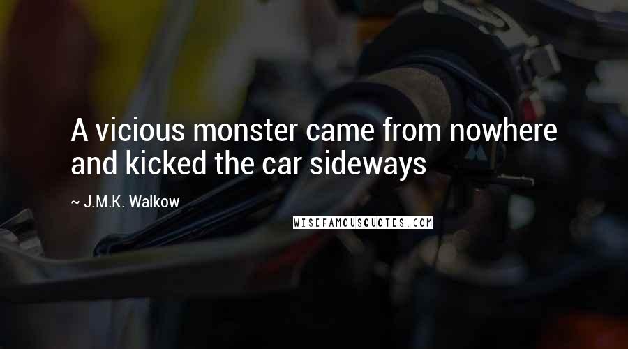 J.M.K. Walkow Quotes: A vicious monster came from nowhere and kicked the car sideways