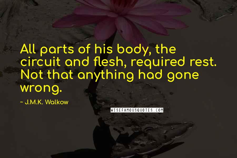 J.M.K. Walkow Quotes: All parts of his body, the circuit and flesh, required rest. Not that anything had gone wrong.