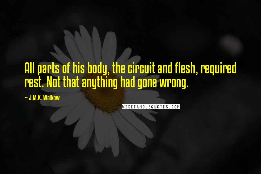 J.M.K. Walkow Quotes: All parts of his body, the circuit and flesh, required rest. Not that anything had gone wrong.