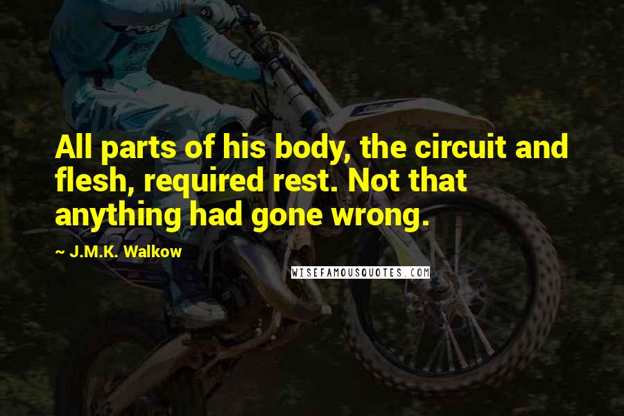 J.M.K. Walkow Quotes: All parts of his body, the circuit and flesh, required rest. Not that anything had gone wrong.