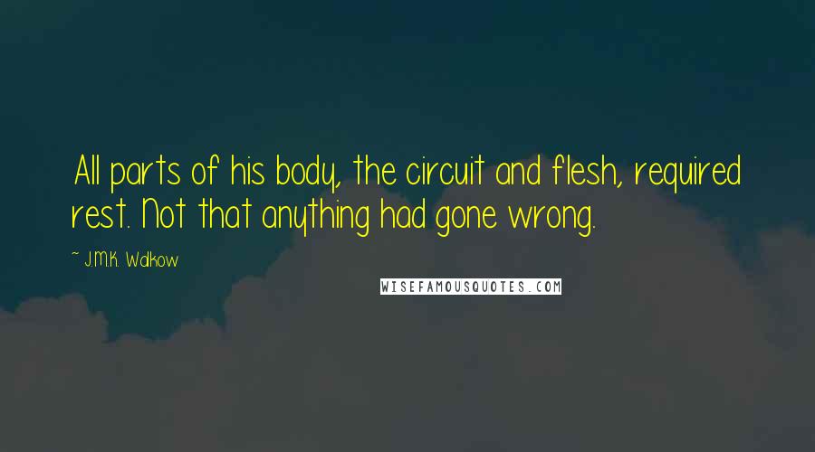 J.M.K. Walkow Quotes: All parts of his body, the circuit and flesh, required rest. Not that anything had gone wrong.