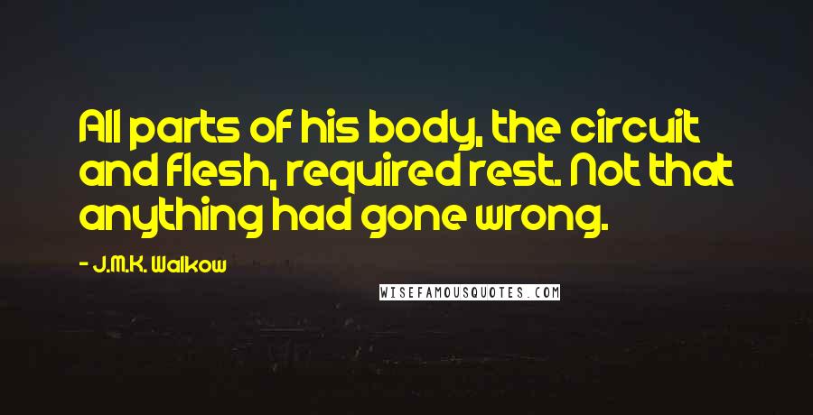 J.M.K. Walkow Quotes: All parts of his body, the circuit and flesh, required rest. Not that anything had gone wrong.