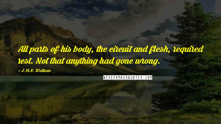 J.M.K. Walkow Quotes: All parts of his body, the circuit and flesh, required rest. Not that anything had gone wrong.