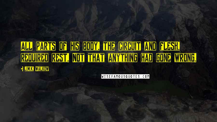 J.M.K. Walkow Quotes: All parts of his body, the circuit and flesh, required rest. Not that anything had gone wrong.