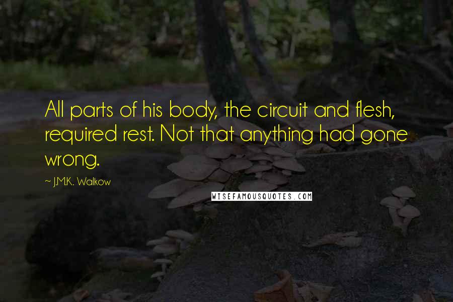 J.M.K. Walkow Quotes: All parts of his body, the circuit and flesh, required rest. Not that anything had gone wrong.