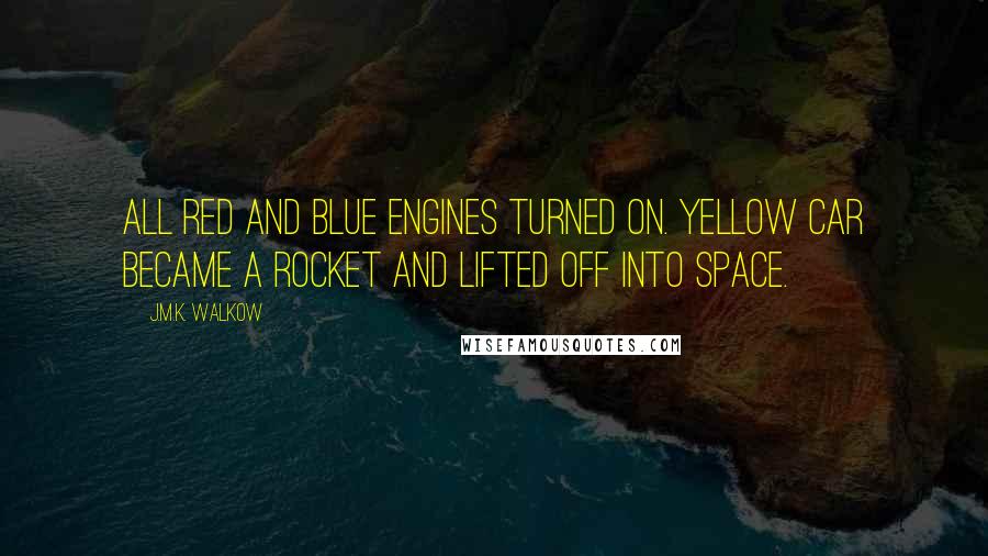 J.M.K. Walkow Quotes: All red and blue engines turned on. Yellow Car became a rocket and lifted off into space.