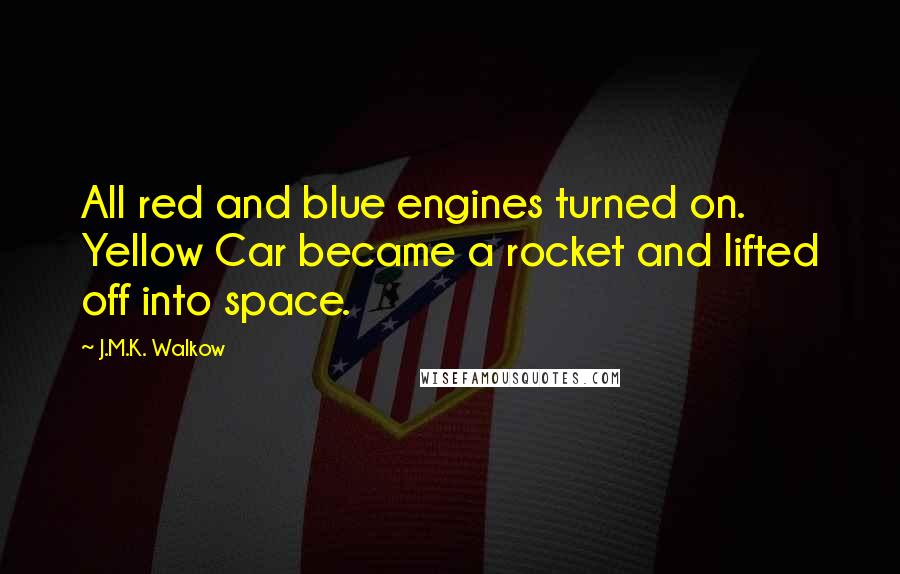 J.M.K. Walkow Quotes: All red and blue engines turned on. Yellow Car became a rocket and lifted off into space.