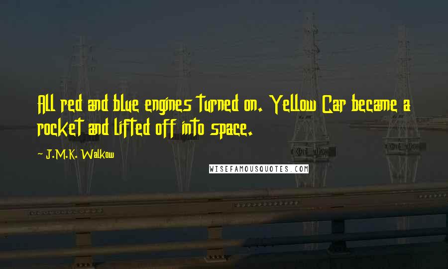 J.M.K. Walkow Quotes: All red and blue engines turned on. Yellow Car became a rocket and lifted off into space.