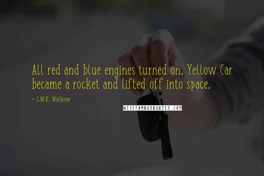 J.M.K. Walkow Quotes: All red and blue engines turned on. Yellow Car became a rocket and lifted off into space.