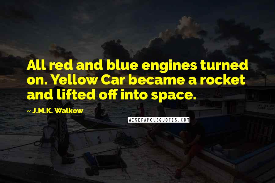 J.M.K. Walkow Quotes: All red and blue engines turned on. Yellow Car became a rocket and lifted off into space.