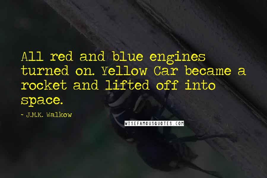 J.M.K. Walkow Quotes: All red and blue engines turned on. Yellow Car became a rocket and lifted off into space.