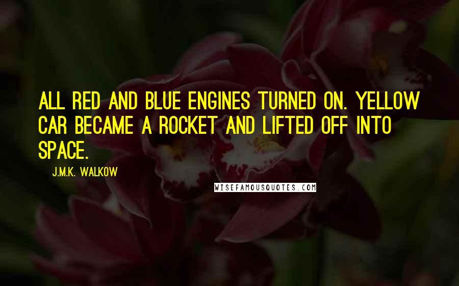 J.M.K. Walkow Quotes: All red and blue engines turned on. Yellow Car became a rocket and lifted off into space.