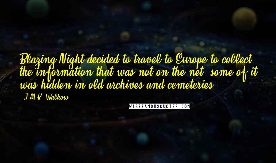 J.M.K. Walkow Quotes: Blazing Night decided to travel to Europe to collect the information that was not on the net, some of it was hidden in old archives and cemeteries.