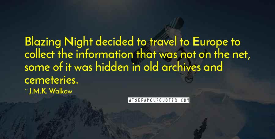 J.M.K. Walkow Quotes: Blazing Night decided to travel to Europe to collect the information that was not on the net, some of it was hidden in old archives and cemeteries.