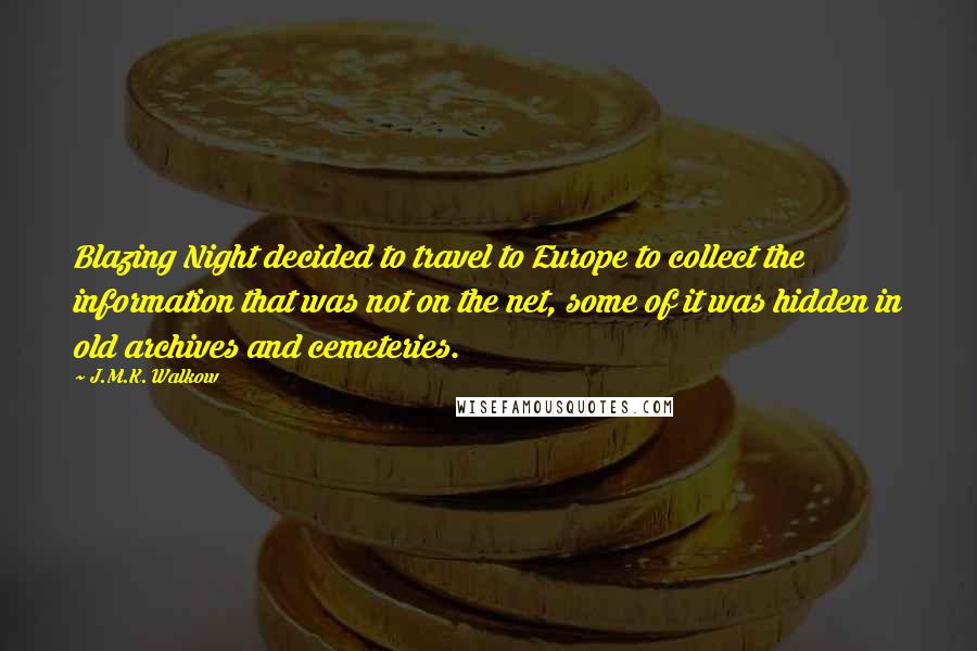 J.M.K. Walkow Quotes: Blazing Night decided to travel to Europe to collect the information that was not on the net, some of it was hidden in old archives and cemeteries.