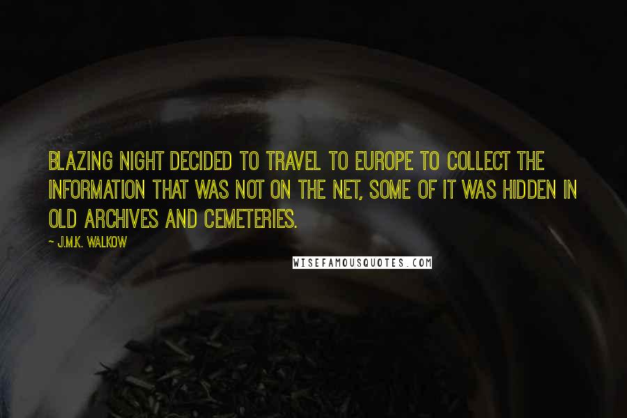 J.M.K. Walkow Quotes: Blazing Night decided to travel to Europe to collect the information that was not on the net, some of it was hidden in old archives and cemeteries.