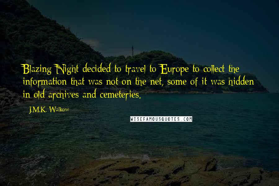J.M.K. Walkow Quotes: Blazing Night decided to travel to Europe to collect the information that was not on the net, some of it was hidden in old archives and cemeteries.