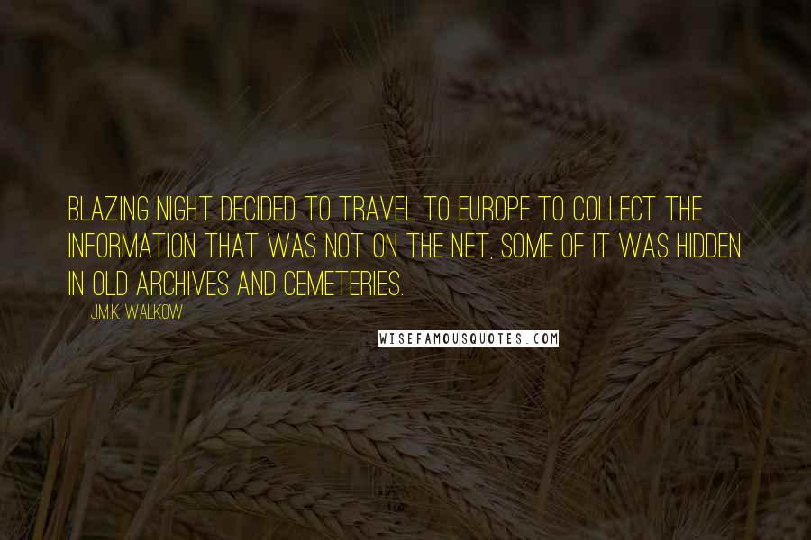 J.M.K. Walkow Quotes: Blazing Night decided to travel to Europe to collect the information that was not on the net, some of it was hidden in old archives and cemeteries.